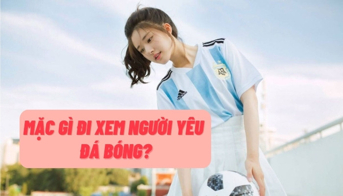 đi xem người yêu đá bóng mặc gì