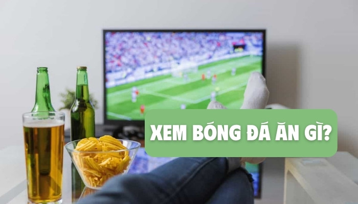 xem bóng đá ăn gì